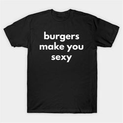 Burgers Make You Sexy T-Shirt, Funny Meme Tee