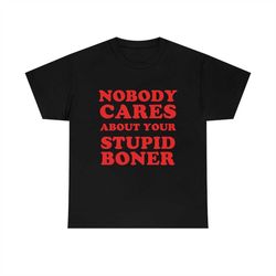 nobody cares about your stupid boner t-shirt