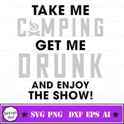 take me camping get me drunk and enjoy the show svg, camping svg, drunk svg, holiday svg, funny svg   design png