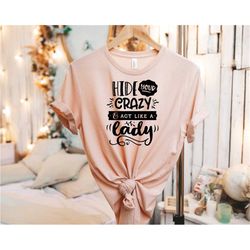 hide your crazy act like a lady shirt, crazy lady shirt, funny quote shirt, sarcastic shirt, funny shirt, mothers day gi