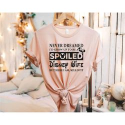 never dreamed i'd grow up to be a spoiled disney wife but here i'm, killin'it, disney wife shirt, family disney vacation