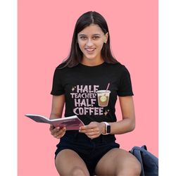 half coffee half teacher, funny teacher shirt, gift for teacher, kindergarten shirt, teacher life shirt, teacher appreci