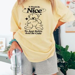 it would be nice to just relax and be cute shirt, teddy bear shirt, y2k baby tee shirts, trendy grunge sweatshirt, grung