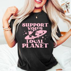 support your local planet shirt, climate change tee, earth day shirt, nature lover outfit, gift for activist, save our p
