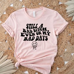 still a bad bitch even on my bad days,feeling good tshirt,aesthetic womens crewneck,bad bitch shirt,cute gift for her,bi