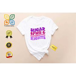 sugar and spice and reproductive rights shirts, pro choice shirts, abortion rights shirts, women's rights shirts, girl p