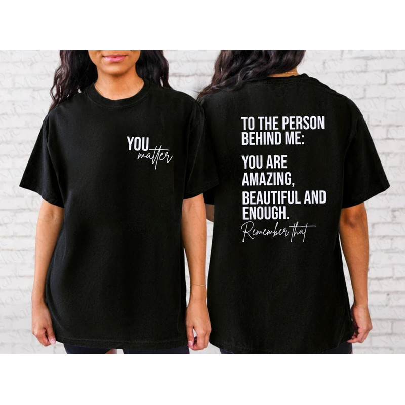 You Matter Shirt, To The Person Behind Me Shirt, Spread Positive Vibes Everywhere You Go, Dear Person Behind Me, Empower Women Shirt - 3.jpg
