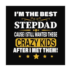 im the best step dad cause i still want these crazy kids after i met them svg, fathers day svg, step dad svg, dad svg, f