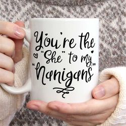 best friend gift, bff gift, bff mug, you're the 'she' to my 'nanigans' mug, best friend mug shenanigans