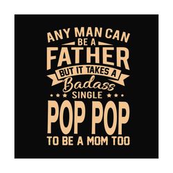 any man can be a father but it take a badass single pop pop to be a mom too svg, fathers day svg, single dad svg, dad sv