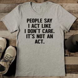 People Say I Act Like I Don't Care Tee