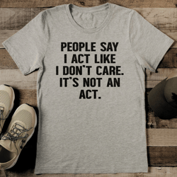 people say i act like i don't care tee