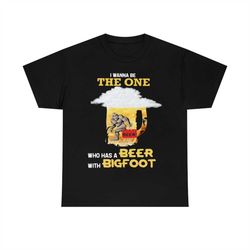 the wanna be the one who has a beer with bigfoot t-shirt