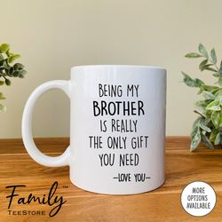 being my brother is really the only gift you need - coffee mug - funny brother mug - brother gift - funny brother gift