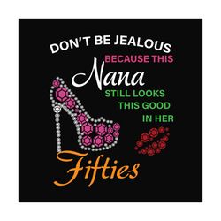 dont be jealous because this nana still looks this good in her fifties svg, birthday svg, nana svg, nana birthday svg, b