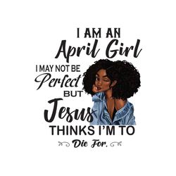 i am an april girl i may not be perfect but jesus thinks im to die for svg, birthday svg, birthday girl svg, april girl