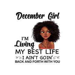 december girl im living my best life i aint goin back and forth with you png, birthday png, birthday girl png, december