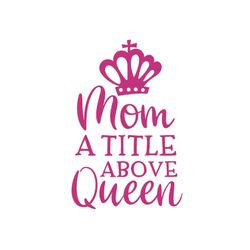 mom a title above queen svg, mothers day svg, mother day svg for silhouette, files for cricut, svg, dxf, eps, png instan