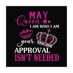 may queen i am who i am your approval isn't needed svg, birthday svg, may queen svg, birthday queen svg, may birthday sv