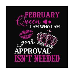february queen i am who i am your approval isn't needed svg, birthday svg, february queen svg, birthday queen svg, febru