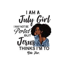 i am a july girl i may not be perfect but jesus thinks im to die for png, birthday png, birthday girl png, july girl png