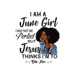 i am a june girl i may not be perfect but jesus thinks im to die for png, birthday png, birthday girl png, june girl png