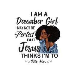 i am an december girl i may not be perfect but jesus thinks im to die for png, birthday png, birthday girl png, december