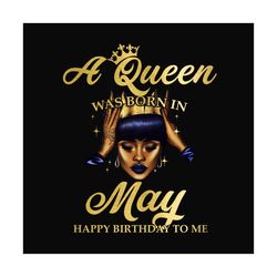 a queen was born in may happy birthday to me svg, birthday png, a queen png, may queen png, may birthday png, born in ma
