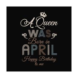 a queen was born in april happy birthday to me svg, birthday svg, a queen svg, april queen svg, april birthday svg, born
