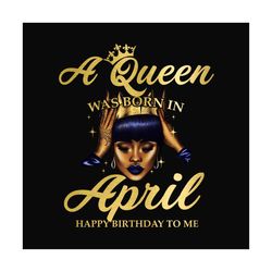 a queen was born in april happy birthday to me svg, birthday png, a queen png, april queen png, april birthday png, born