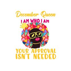 december queen i am who i am your approval isn't needed svg, born in december svg, december queen svg, december black qu
