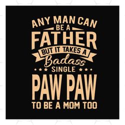 any man can be a father but it take a badass single paw paw to be a mom too svg, fathers day svg, single dad svg, dad sv