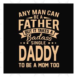 any man can be a father but it take a badass single daddy to be a mom too svg, fathers day svg, single dad svg, dad svg,
