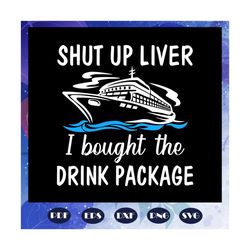 shut up liver i bought the drink package, shut up liver, liver, shut up liver gift, cruise, cruise svg, cruise ship, cru