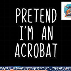 pretend i m a acrobat costume halloween lazy easy png, sublimation copy