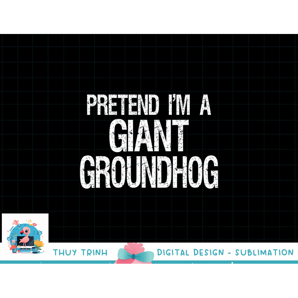 Pretend I m A Giant Groundhog - Easy Halloween Costume png, sublimation copy.jpg