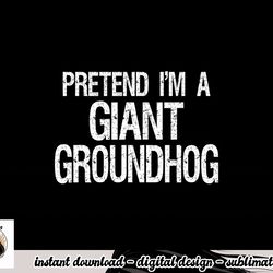 pretend i m a giant groundhog - easy halloween costume png, sublimation copy