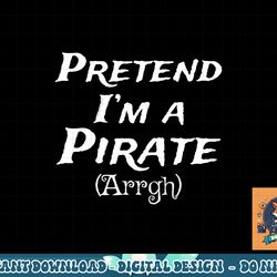 pretend i m a pirate arrgh costume party halloween pirate png, sublimation copy