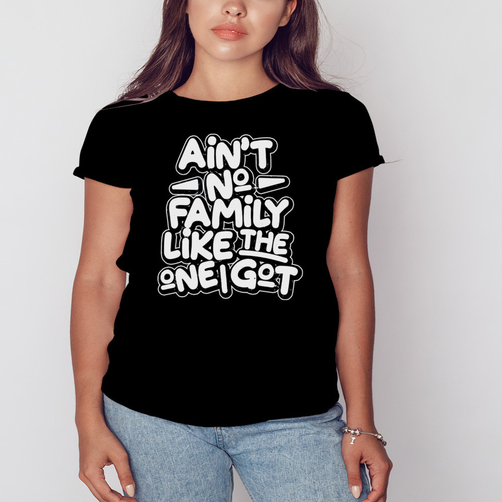 Aint no family like the one i got shirt, Shirt For Men Women, Graphic Design, Unisex Shirt