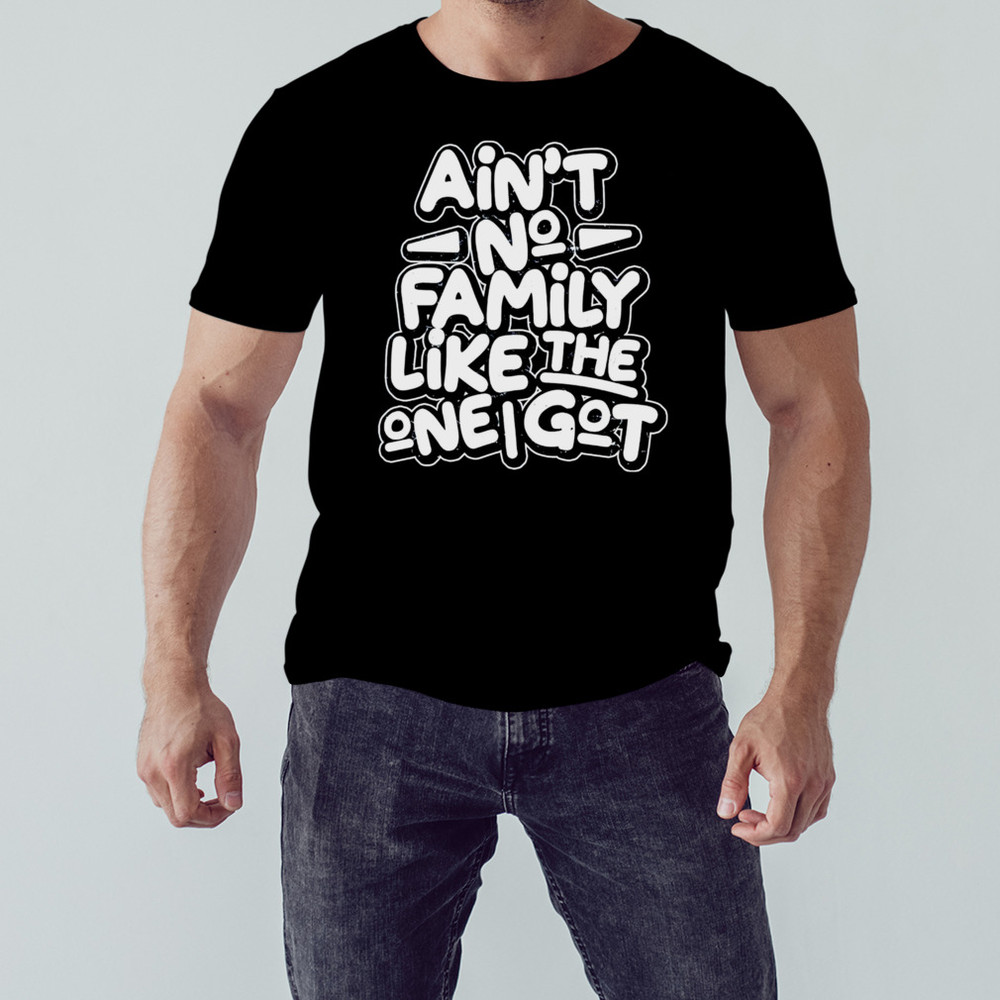 Aint no family like the one i got shirt, Shirt For Men Women, Graphic Design, Unisex Shirt