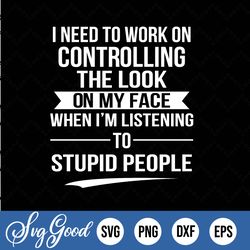i need to work on controlling the look on my face when i'm listening to stupid people svg, png, jpeg and cut file
