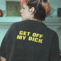 get off my dick , oversized t-shirt , aesthetic shirt , festival outfit , funny 90s shirt , tumblr clothing - unisex