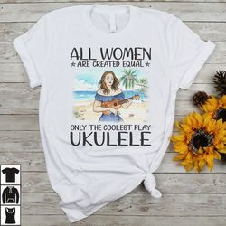 all women are created equal only the coolest play ukulele gift t shirt