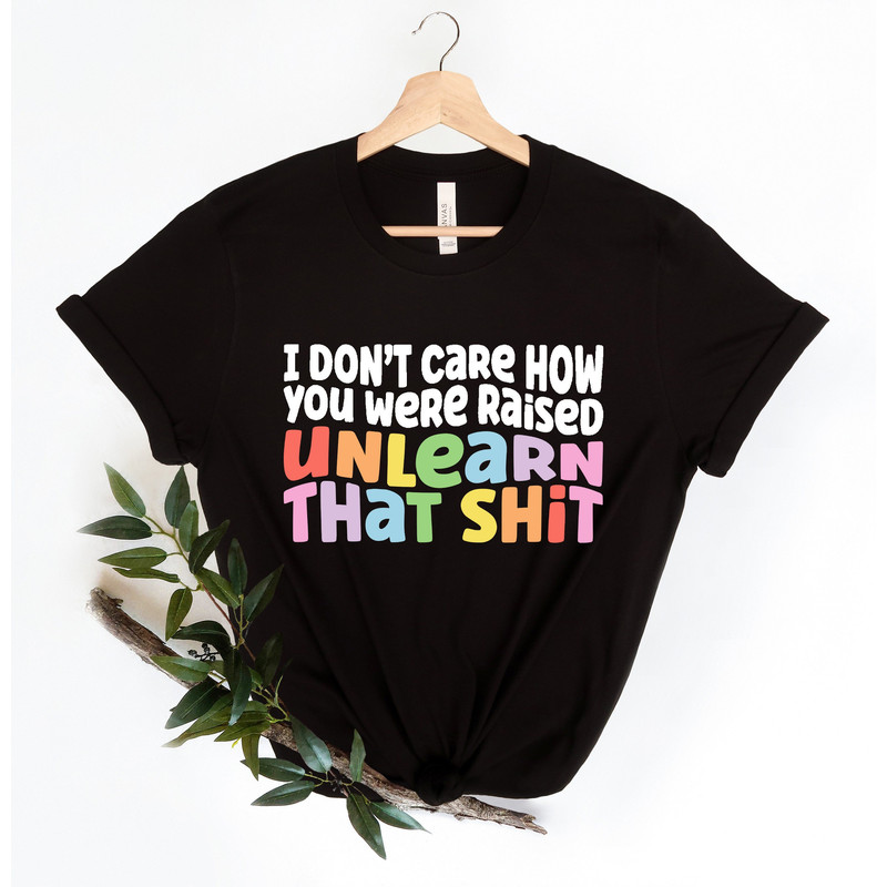 I don't care how you were raised unlearn that shit Shirt,Equal Rights,Pride Shirt,LGBT Shirt,Social Justice,Human Rights,Anti Racism - 1.jpg