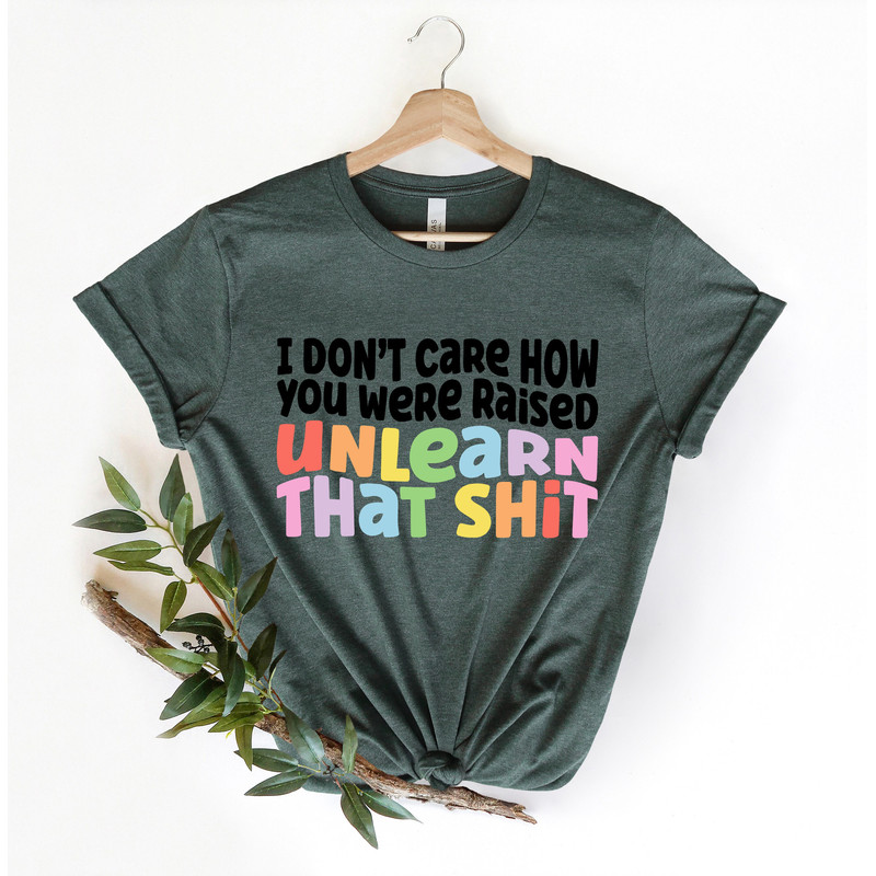 I don't care how you were raised unlearn that shit Shirt,Equal Rights,Pride Shirt,LGBT Shirt,Social Justice,Human Rights,Anti Racism - 2.jpg