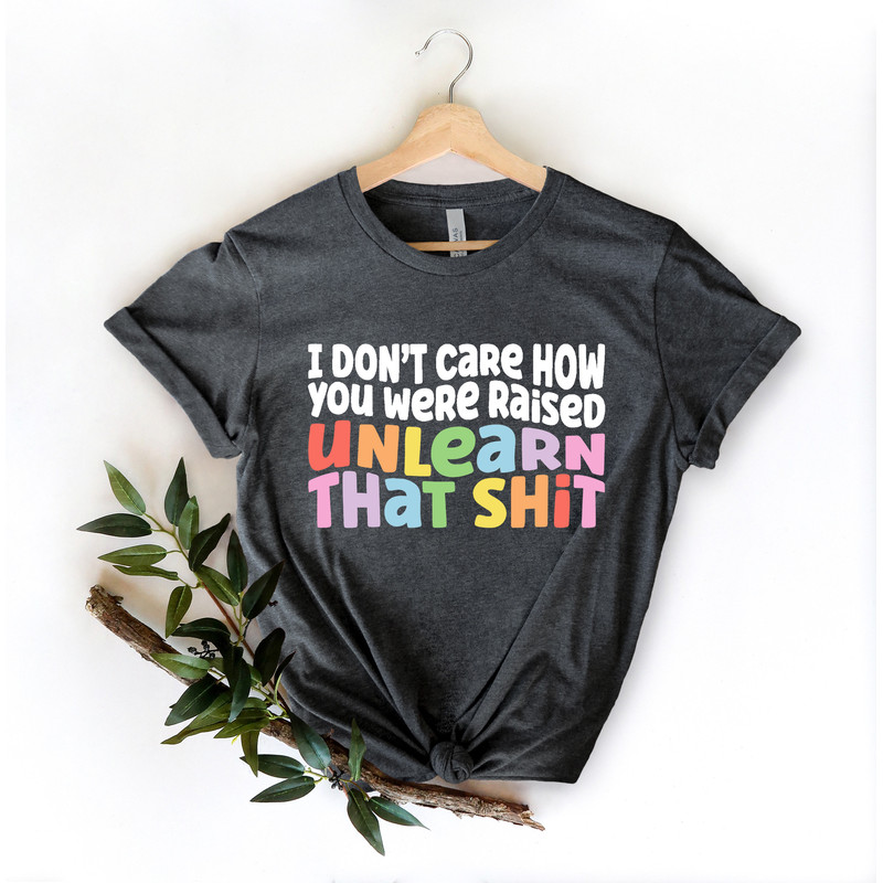 I don't care how you were raised unlearn that shit Shirt,Equal Rights,Pride Shirt,LGBT Shirt,Social Justice,Human Rights,Anti Racism - 3.jpg