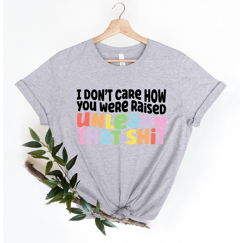 I don't care how you were raised unlearn that shit Shirt,Equal Rights,Pride Shirt,LGBT Shirt,Social Justice,Human Rights,Anti Racism - 4.jpg