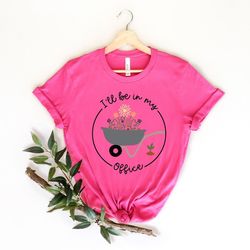 i'll be in my office t-shirt, garden shirt, gardening gift, garden love, garden lover gift, gardener gift idea, mother's