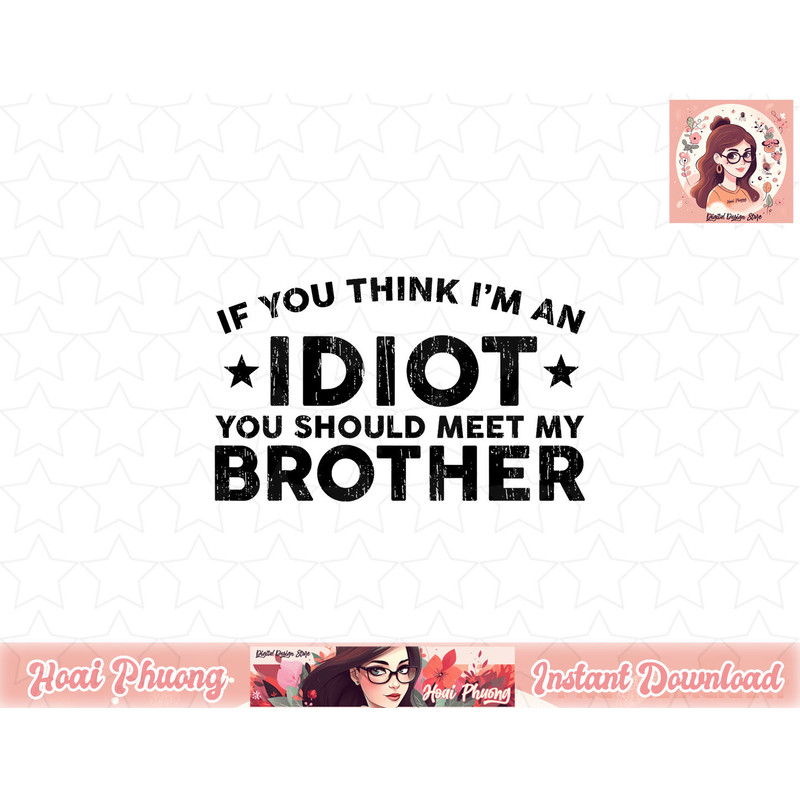 If You Think I m An idiot You Should Meet My Brother Funny png, sublimation (1) copy.jpg