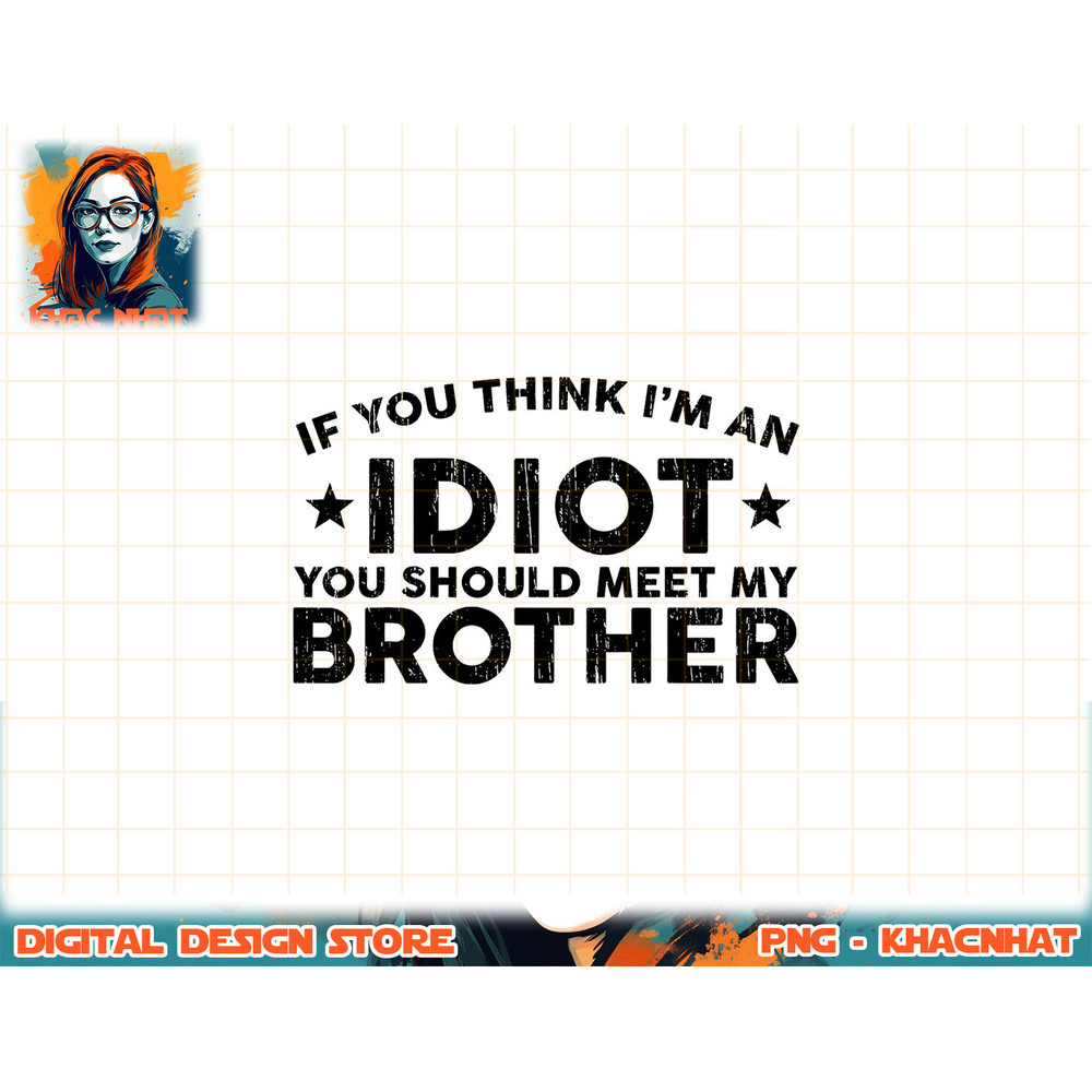 If You Think I m An idiot You Should Meet My Brother Funny png, sublimation (1) copy.jpg
